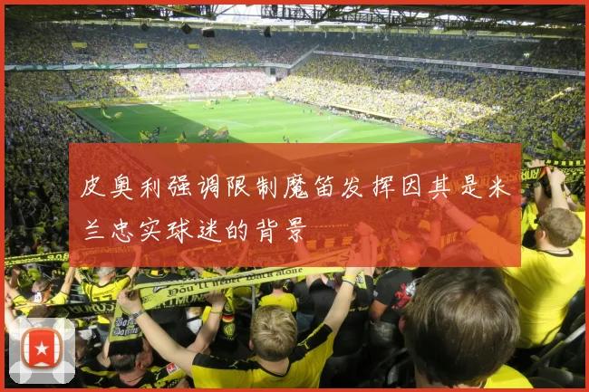 皮奥利强调限制魔笛发挥因其是米兰忠实球迷的背景