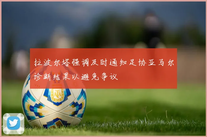 拉波尔塔强调及时通知足协亚马尔诊断结果以避免争议