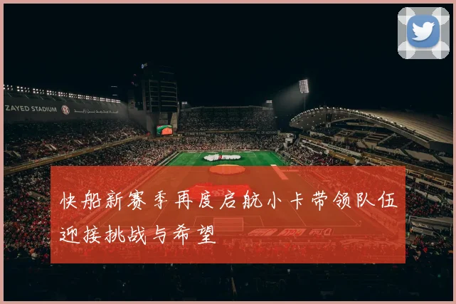 快船新赛季再度启航小卡带领队伍迎接挑战与希望