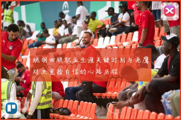 姚明回顾职业生涯关键时刻与老鹰对决重拾自信的心路历程