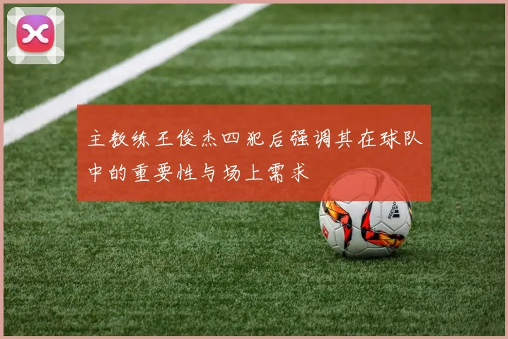 主教练王俊杰四犯后强调其在球队中的重要性与场上需求