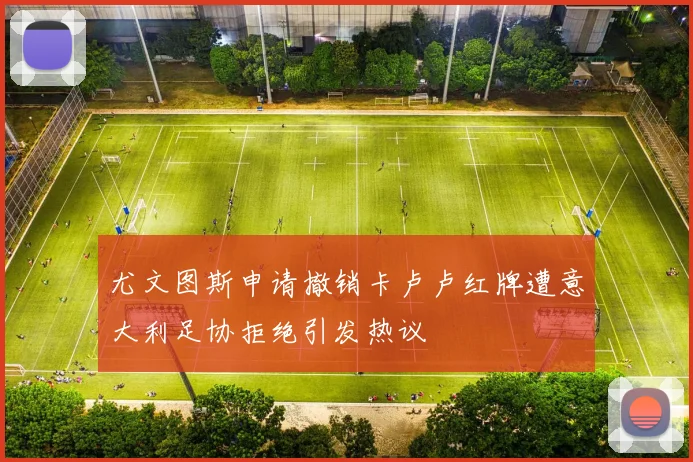 尤文图斯申请撤销卡卢卢红牌遭意大利足协拒绝引发热议