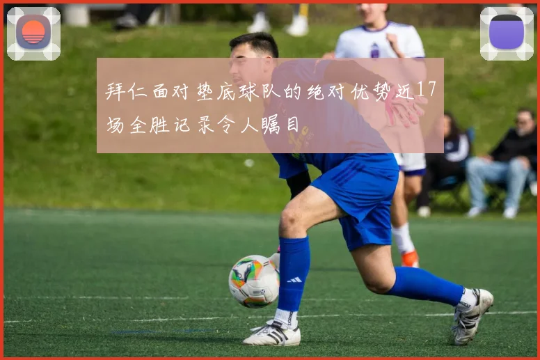 拜仁面对垫底球队的绝对优势近17场全胜记录令人瞩目