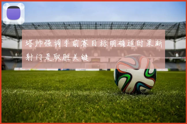 塔帅强调季前赛目标明确适时果断射门是取胜关键