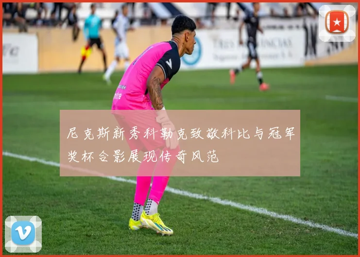尼克斯新秀科勒克致敬科比与冠军奖杯合影展现传奇风范