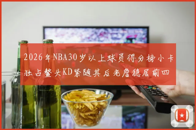 2026年NBA30岁以上球员得分榜小卡独占鳌头KD紧随其后老詹稳居前四