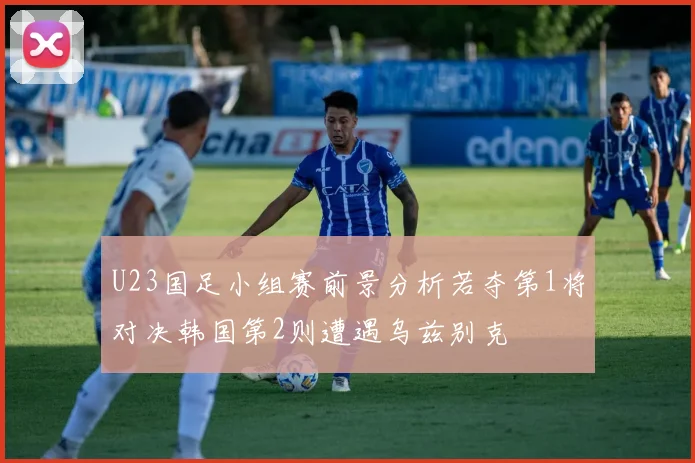 U23国足小组赛前景分析若夺第1将对决韩国第2则遭遇乌兹别克
