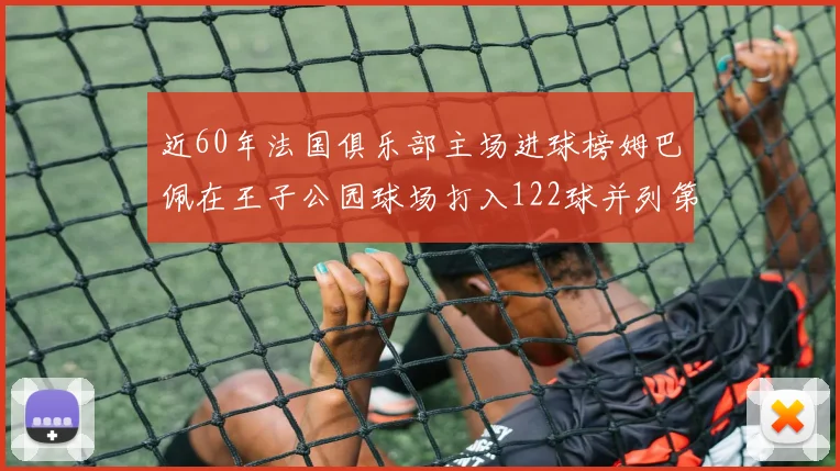 近60年法国俱乐部主场进球榜姆巴佩在王子公园球场打入122球并列第三
