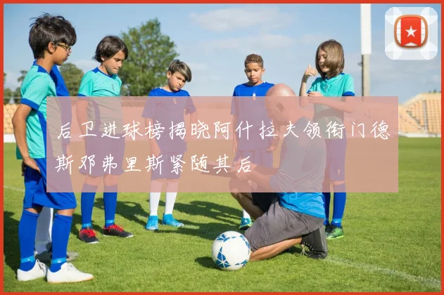后卫进球榜揭晓阿什拉夫领衔门德斯邓弗里斯紧随其后