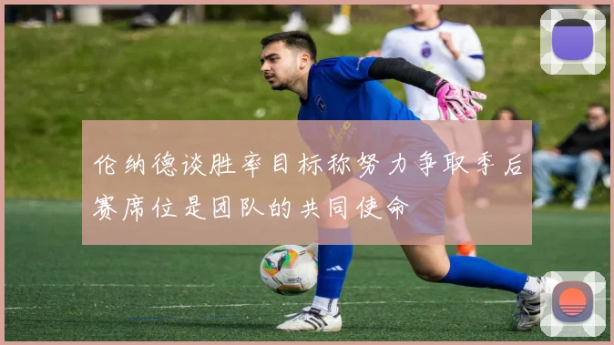 伦纳德谈胜率目标称努力争取季后赛席位是团队的共同使命