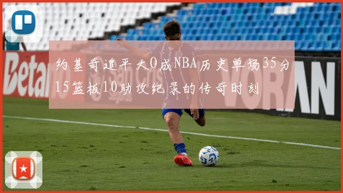 约基奇追平大O成NBA历史单场35分15篮板10助攻纪录的传奇时刻
