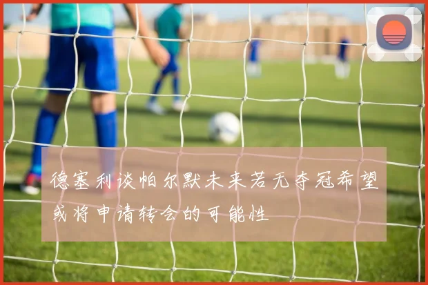 德塞利谈帕尔默未来若无夺冠希望或将申请转会的可能性