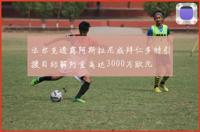 法尔克透露阿斯拉尼成拜仁多特引援目标解约金高达3000万欧元