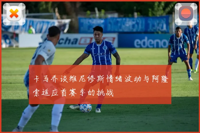 卡马乔谈维尼修斯情绪波动与阿隆索适应首赛季的挑战