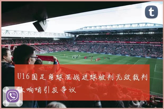 U16国足角球混战进球被判无效裁判未响哨引发争议