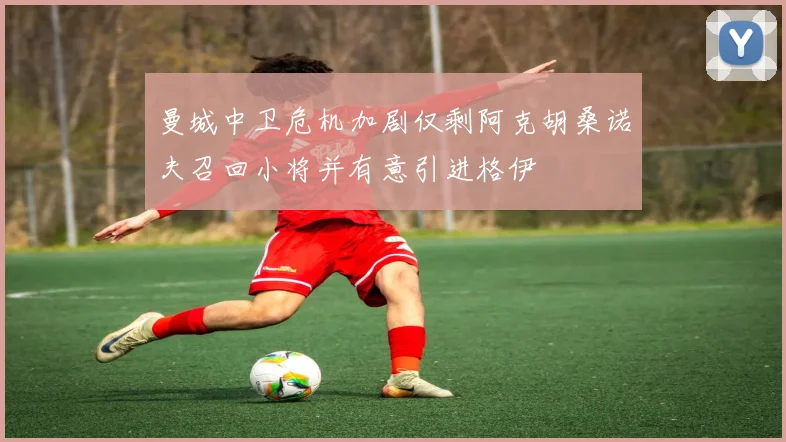 曼城中卫危机加剧仅剩阿克胡桑诺夫召回小将并有意引进格伊
