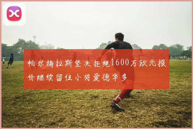帕尔梅拉斯坚决拒绝1600万欧元报价继续留住小将爱德华多