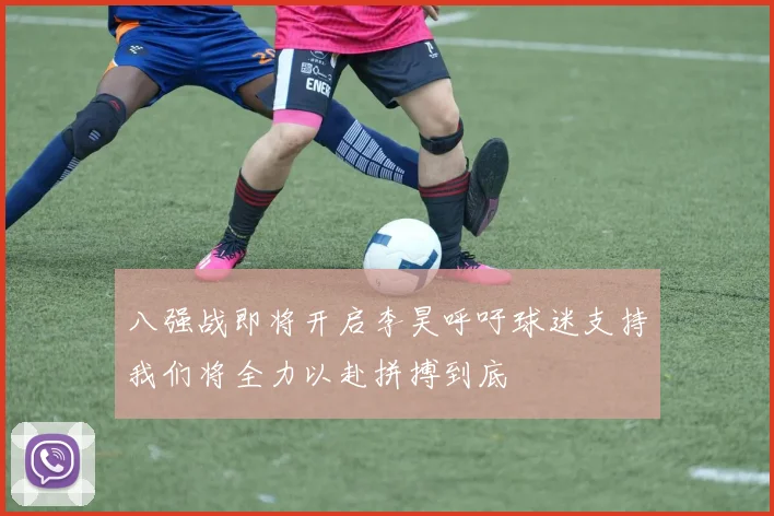 八强战即将开启李昊呼吁球迷支持我们将全力以赴拼搏到底