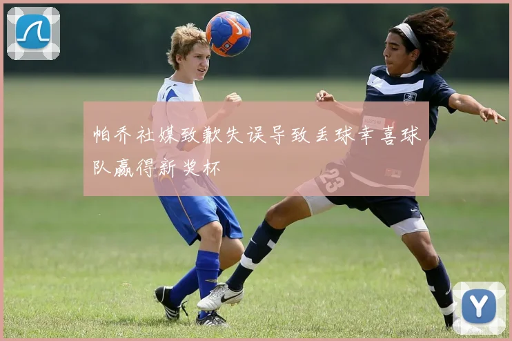 帕乔社媒致歉失误导致丢球幸喜球队赢得新奖杯