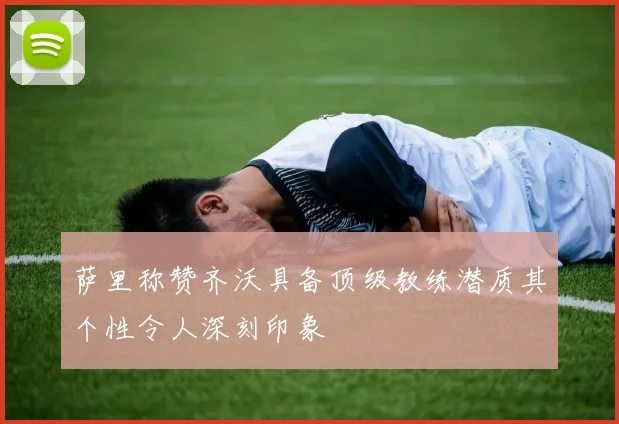 萨里称赞齐沃具备顶级教练潜质其个性令人深刻印象