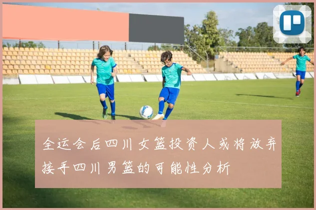 全运会后四川女篮投资人或将放弃接手四川男篮的可能性分析