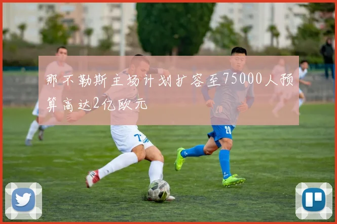 那不勒斯主场计划扩容至75000人预算高达2亿欧元