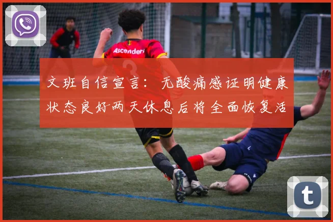 文班自信宣言：无酸痛感证明健康状态良好两天休息后将全面恢复活力